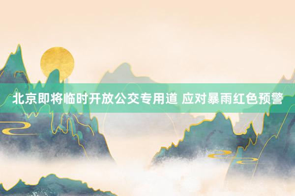 北京即将临时开放公交专用道 应对暴雨红色预警