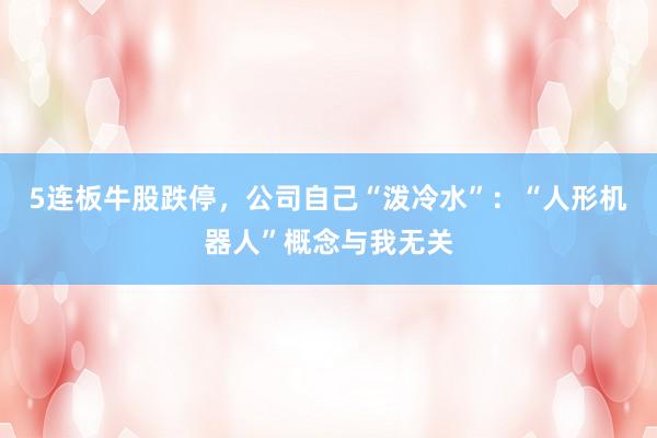 5连板牛股跌停，公司自己“泼冷水”：“人形机器人”概念与我无关