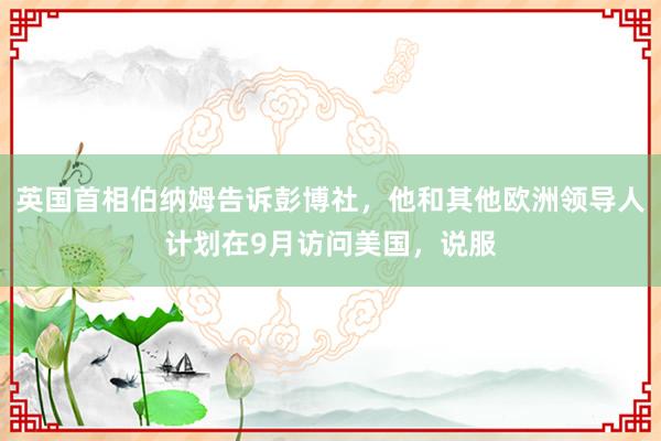 英国首相伯纳姆告诉彭博社，他和其他欧洲领导人计划在9月访问美国，说服