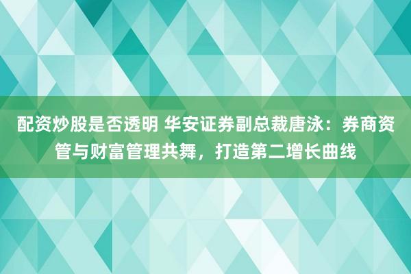 配资炒股是否透明 华安证券副总裁唐泳：券商资管与财富管理共舞，打造第二增长曲线