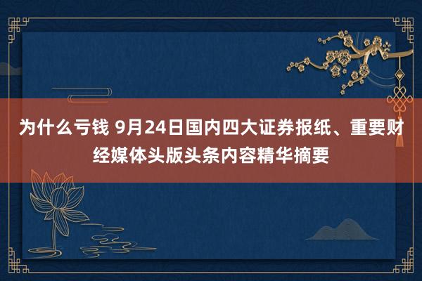 为什么亏钱 9月24日国内四大证券报纸、重要财经媒体头版头条内容精华摘要