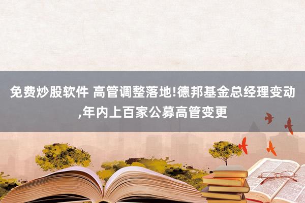 免费炒股软件 高管调整落地!德邦基金总经理变动,年内上百家公募高管变更