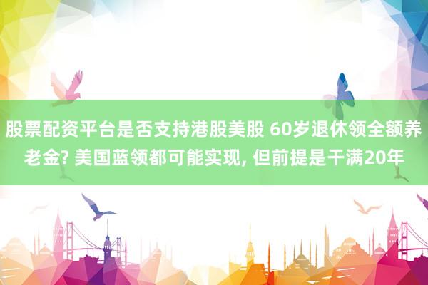 股票配资平台是否支持港股美股 60岁退休领全额养老金? 美国蓝领都可能实现, 但前提是干满20年