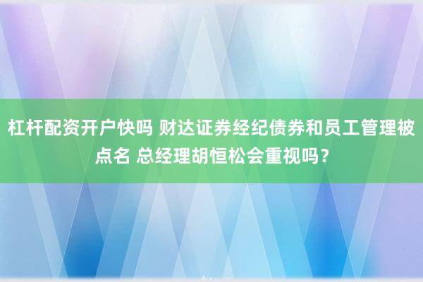 杠杆配资开户快吗 财达证券经纪债券和员工管理被点名 总经理胡恒松会重视吗？