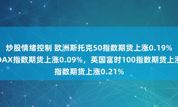 炒股情绪控制 欧洲斯托克50指数期货上涨0.19%，德国DAX指数期货上涨0.09%，英国富时100指数期货上涨0.21%
