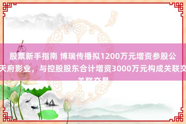 股票新手指南 博瑞传播拟1200万元增资参股公司天府影业，与控股股东合计增资3000万元构成关联交易