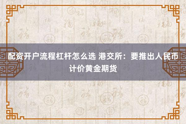 配资开户流程杠杆怎么选 港交所：要推出人民币计价黄金期货