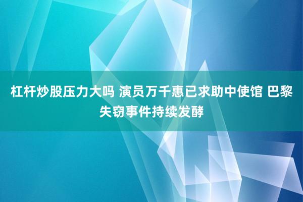 杠杆炒股压力大吗 演员万千惠已求助中使馆 巴黎失窃事件持续发酵