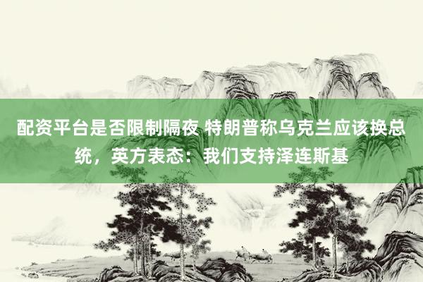 配资平台是否限制隔夜 特朗普称乌克兰应该换总统，英方表态：我们支持泽连斯基