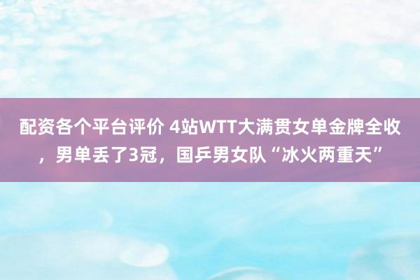 配资各个平台评价 4站WTT大满贯女单金牌全收，男单丢了3冠，国乒男女队“冰火两重天”