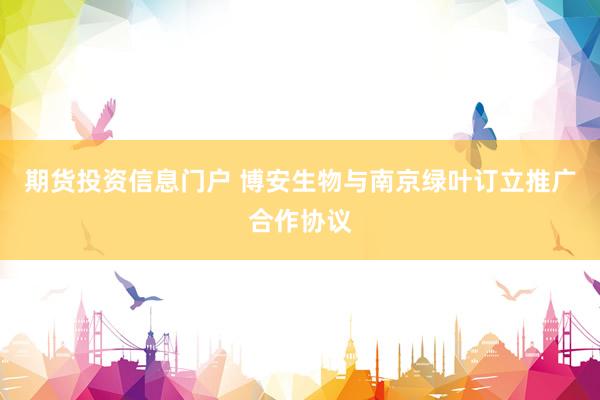 期货投资信息门户 博安生物与南京绿叶订立推广合作协议