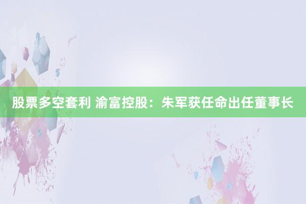 股票多空套利 渝富控股：朱军获任命出任董事长