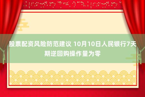 股票配资风险防范建议 10月10日人民银行7天期逆回购操作量为零