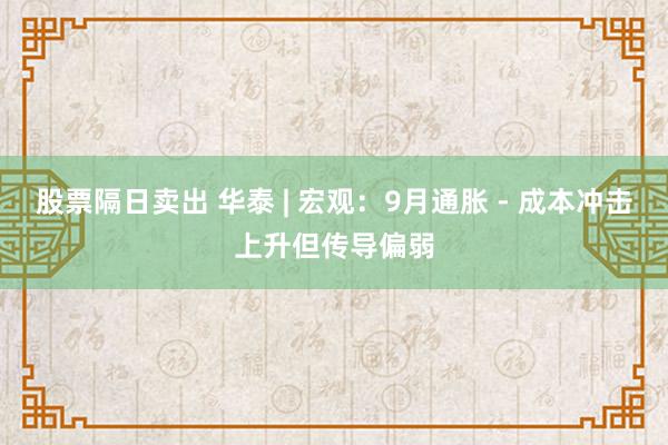 股票隔日卖出 华泰 | 宏观：9月通胀 - 成本冲击上升但传导偏弱