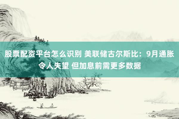 股票配资平台怎么识别 美联储古尔斯比：9月通胀令人失望 但加息前需更多数据